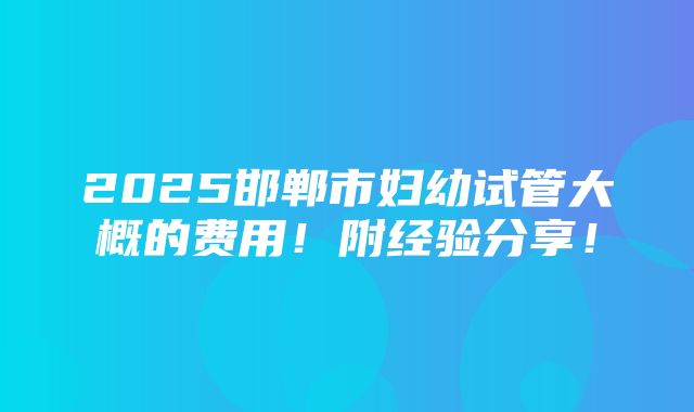 2025邯郸市妇幼试管大概的费用！附经验分享！