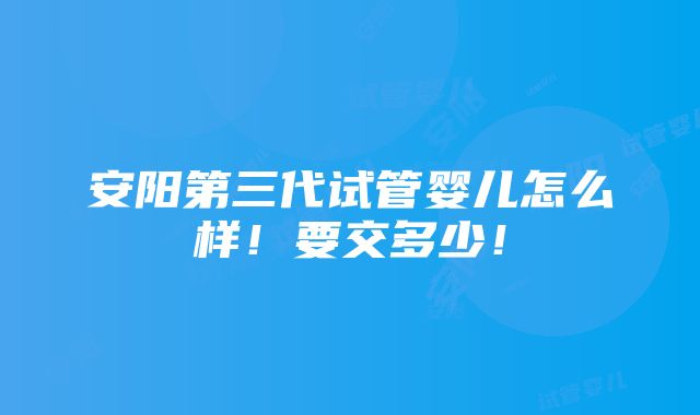 安阳第三代试管婴儿怎么样！要交多少！