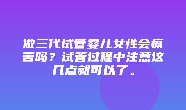 做三代试管婴儿女性会痛苦吗？试管过程中注意这几点就可以了。