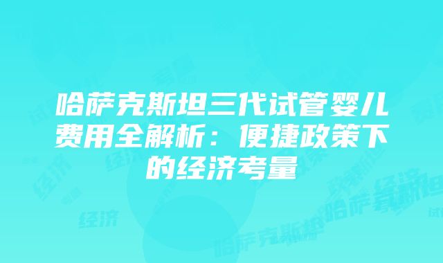 哈萨克斯坦三代试管婴儿费用全解析：便捷政策下的经济考量