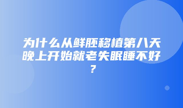 为什么从鲜胚移植第八天晚上开始就老失眠睡不好？