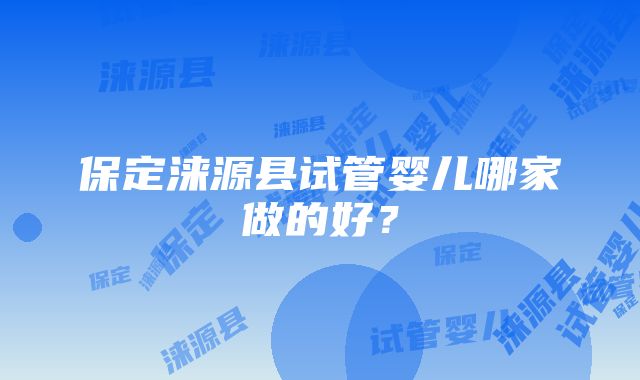 保定涞源县试管婴儿哪家做的好？