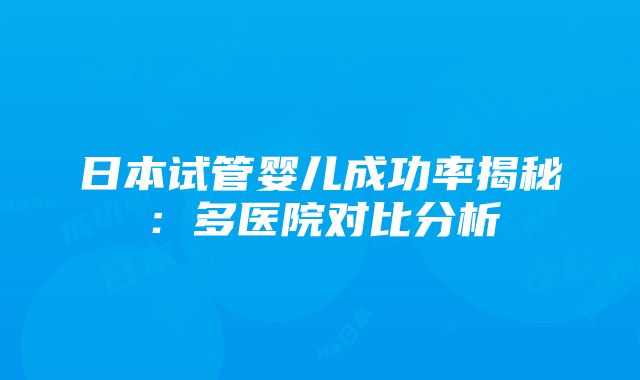 日本试管婴儿成功率揭秘：多医院对比分析