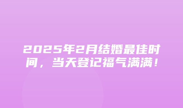 2025年2月结婚最佳时间，当天登记福气满满！