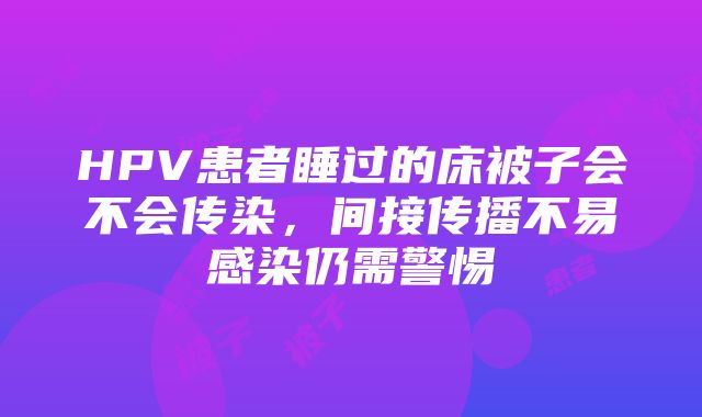 HPV患者睡过的床被子会不会传染，间接传播不易感染仍需警惕