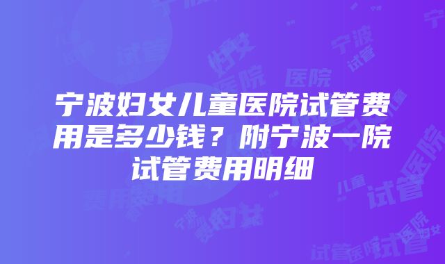 宁波妇女儿童医院试管费用是多少钱？附宁波一院试管费用明细