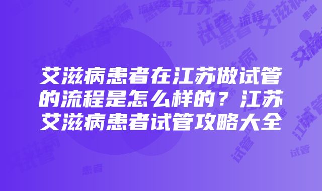 艾滋病患者在江苏做试管的流程是怎么样的？江苏艾滋病患者试管攻略大全