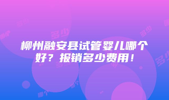 柳州融安县试管婴儿哪个好？报销多少费用！