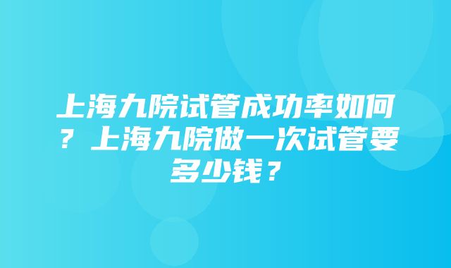 上海九院试管成功率如何？上海九院做一次试管要多少钱？