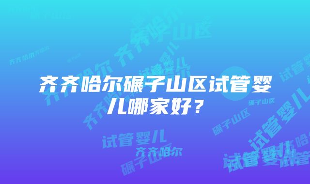 齐齐哈尔碾子山区试管婴儿哪家好？