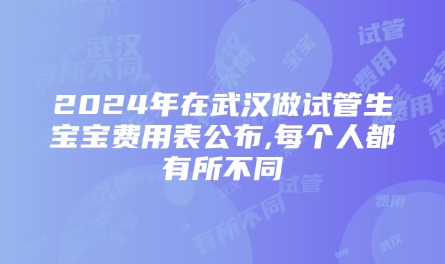 2024年在武汉做试管生宝宝费用表公布,每个人都有所不同