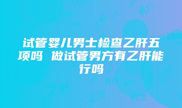 试管婴儿男士检查乙肝五项吗 做试管男方有乙肝能行吗