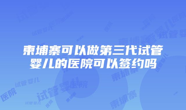 柬埔寨可以做第三代试管婴儿的医院可以签约吗