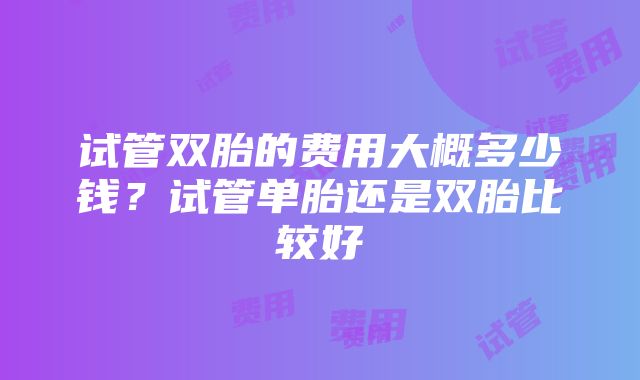 试管双胎的费用大概多少钱？试管单胎还是双胎比较好