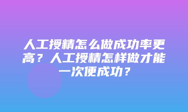 人工授精怎么做成功率更高？人工授精怎样做才能一次便成功？