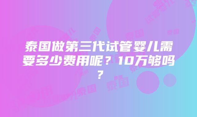 泰国做第三代试管婴儿需要多少费用呢？10万够吗？