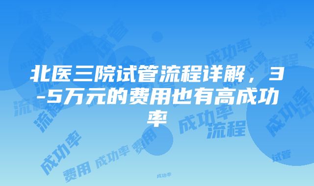 北医三院试管流程详解，3-5万元的费用也有高成功率