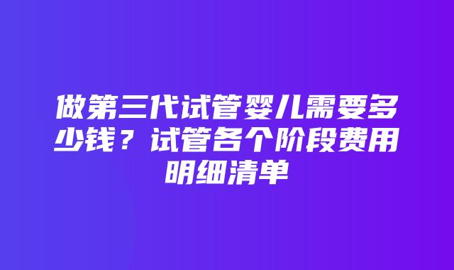 做第三代试管婴儿需要多少钱？试管各个阶段费用明细清单