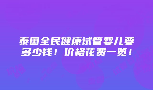 泰国全民健康试管婴儿要多少钱！价格花费一览！