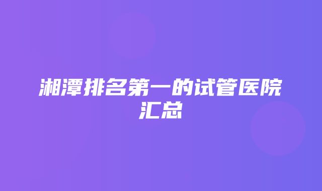 湘潭排名第一的试管医院汇总