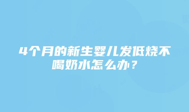 4个月的新生婴儿发低烧不喝奶水怎么办？