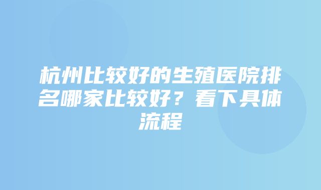 杭州比较好的生殖医院排名哪家比较好？看下具体流程