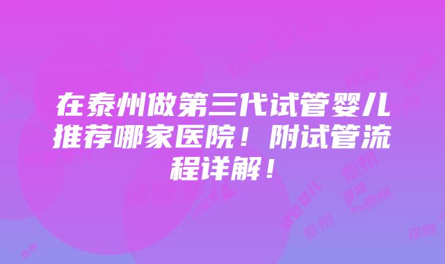 在泰州做第三代试管婴儿推荐哪家医院！附试管流程详解！