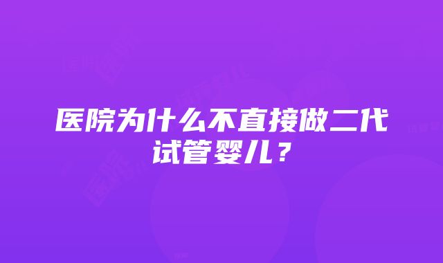 医院为什么不直接做二代试管婴儿？