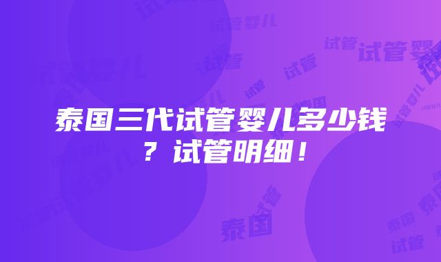 泰国三代试管婴儿多少钱？试管明细！