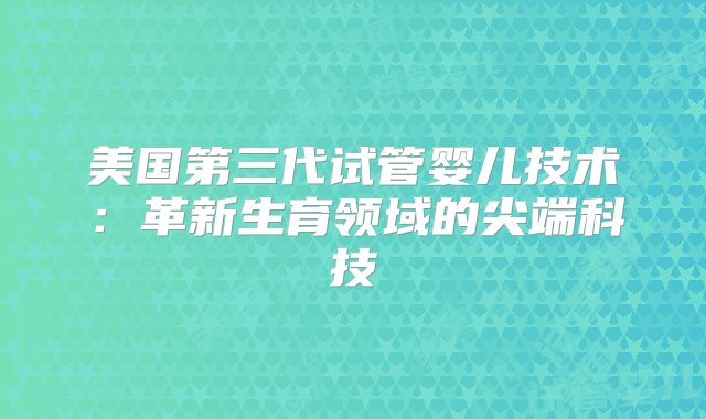 美国第三代试管婴儿技术：革新生育领域的尖端科技