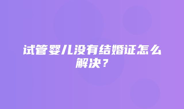 试管婴儿没有结婚证怎么解决？