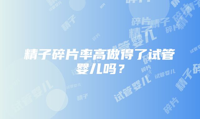 精子碎片率高做得了试管婴儿吗？