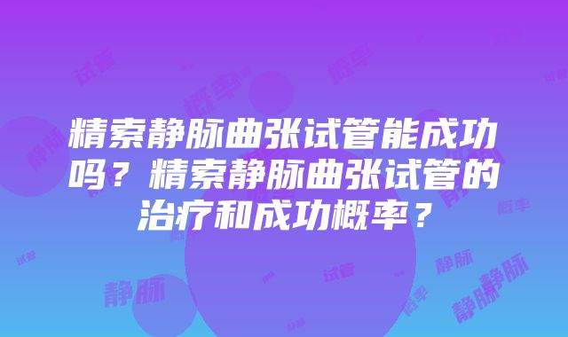 精索静脉曲张试管能成功吗？精索静脉曲张试管的治疗和成功概率？