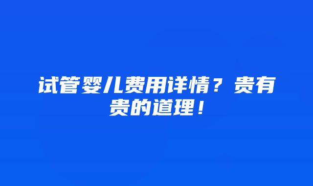 试管婴儿费用详情？贵有贵的道理！