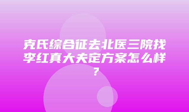 克氏综合征去北医三院找李红真大夫定方案怎么样？