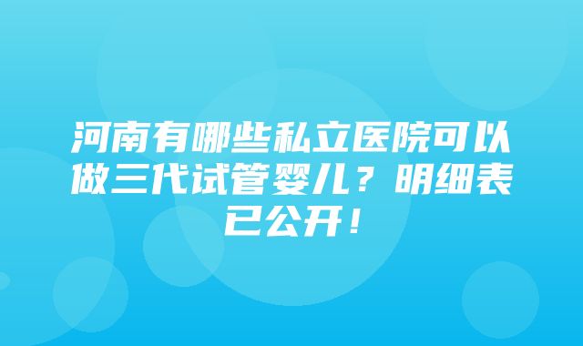 河南有哪些私立医院可以做三代试管婴儿？明细表已公开！