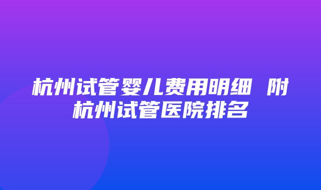 杭州试管婴儿费用明细 附杭州试管医院排名