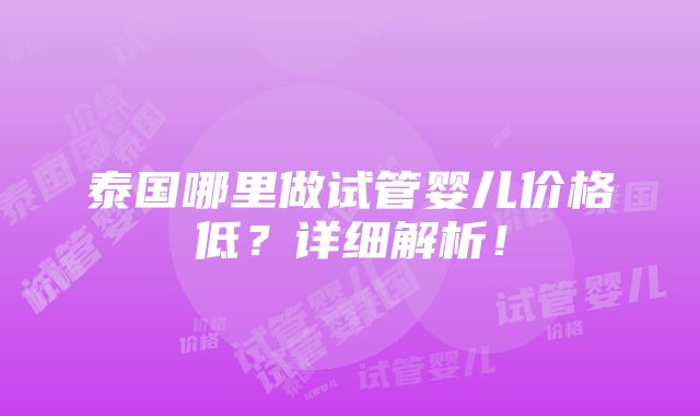 泰国哪里做试管婴儿价格低？详细解析！