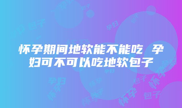 怀孕期间地软能不能吃 孕妇可不可以吃地软包子