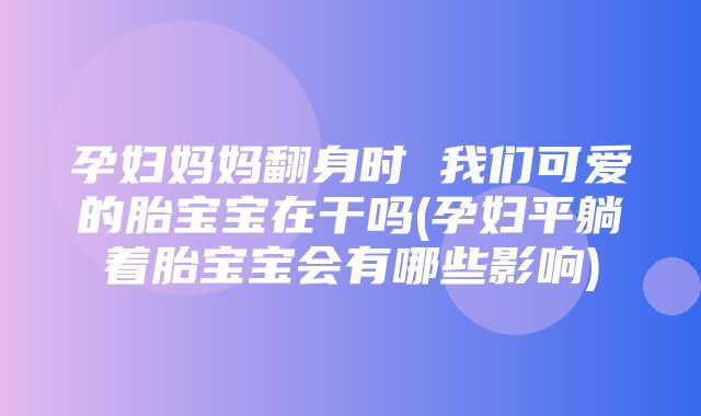 孕妇妈妈翻身时 我们可爱的胎宝宝在干吗(孕妇平躺着胎宝宝会有哪些影响)