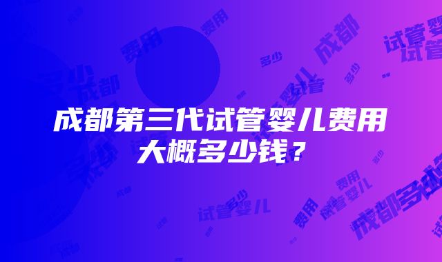 成都第三代试管婴儿费用大概多少钱？