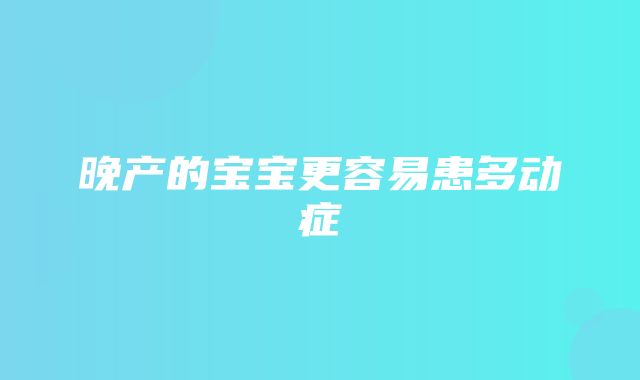 晚产的宝宝更容易患多动症