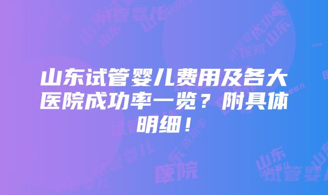 山东试管婴儿费用及各大医院成功率一览？附具体明细！