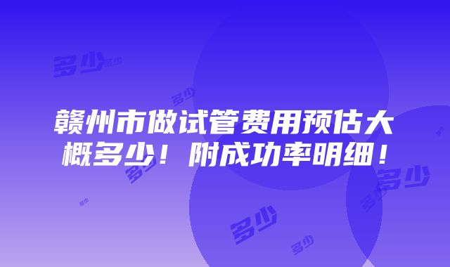 赣州市做试管费用预估大概多少！附成功率明细！