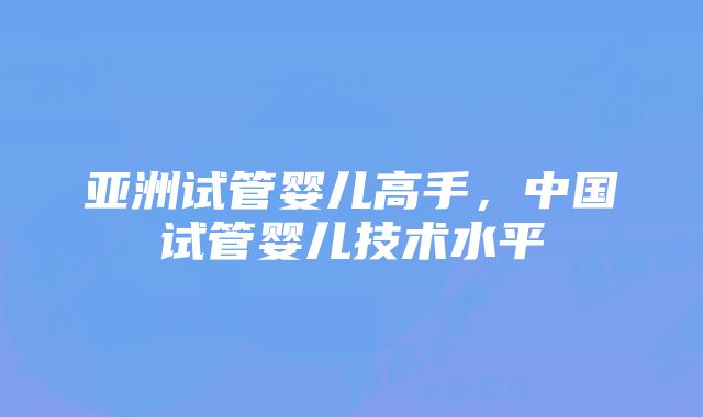 亚洲试管婴儿高手，中国试管婴儿技术水平