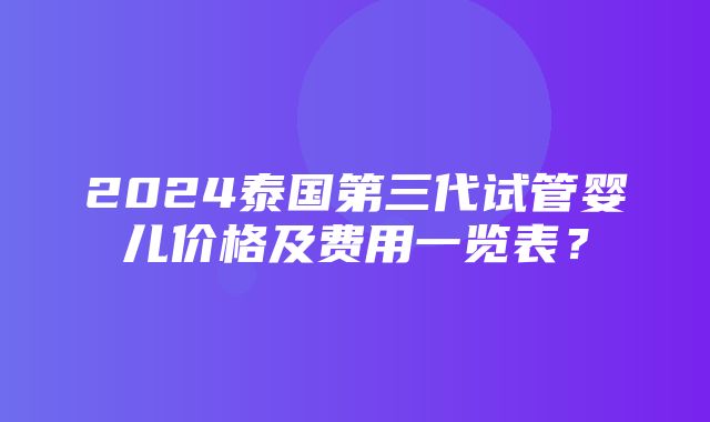 2024泰国第三代试管婴儿价格及费用一览表？