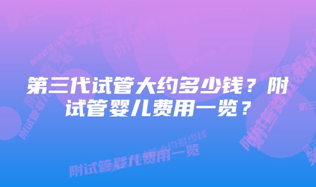 第三代试管大约多少钱？附试管婴儿费用一览？