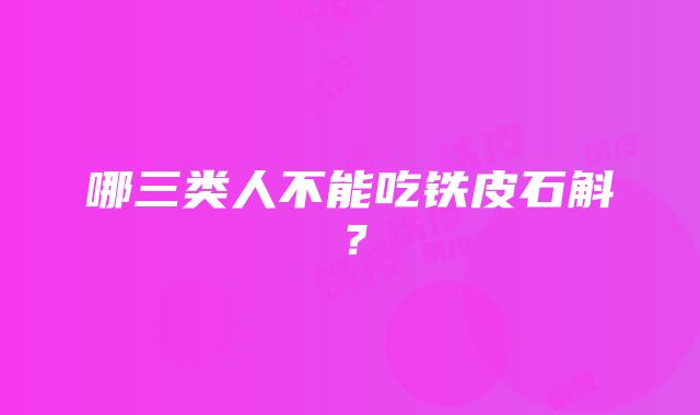 哪三类人不能吃铁皮石斛？