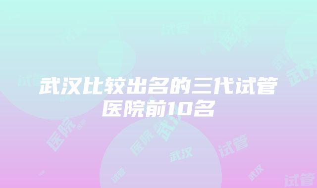 武汉比较出名的三代试管医院前10名