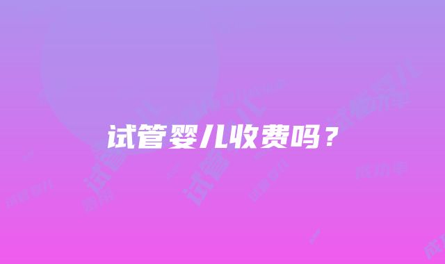 试管婴儿收费吗？